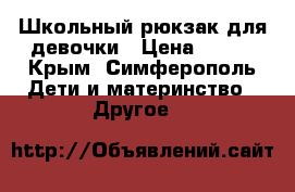 Школьный рюкзак для девочки › Цена ­ 800 - Крым, Симферополь Дети и материнство » Другое   